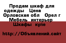 Продам шкаф для одежды › Цена ­ 10 000 - Орловская обл., Орел г. Мебель, интерьер » Шкафы, купе   